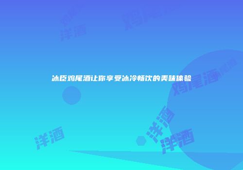冰臣鸡尾酒让你享受冰冷畅饮的美味体验
