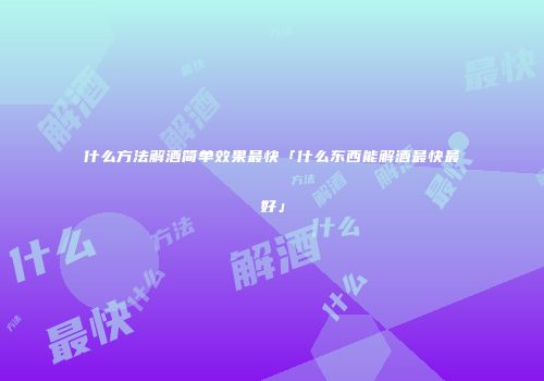 什么方法解酒简单效果最快「什么东西能解酒最快最好」