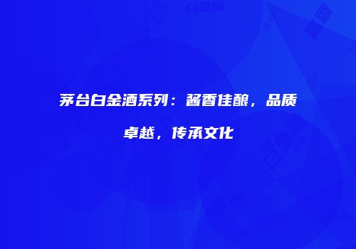 茅台白金酒系列：酱香佳酿，品质卓越，传承文化