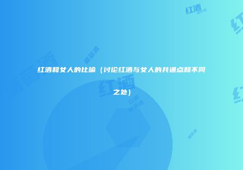 红酒和女人的比喻（讨论红酒与女人的共通点和不同之处）