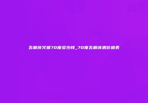 五粮液火爆70度多少钱_70度五粮液酒价格表