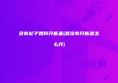 没有起子如何开瓶盖(酒没有开瓶器怎么开)