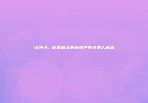 缘酒坊：都市角落的美酒世界与生活真谛