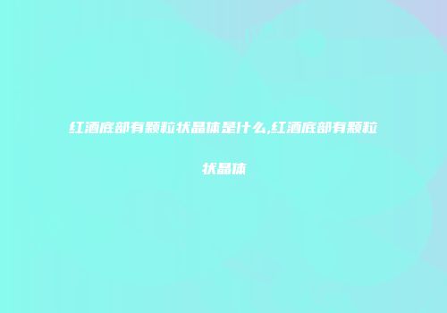 红酒底部有颗粒状晶体是什么,红酒底部有颗粒状晶体