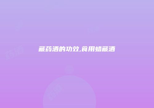 藏药酒的功效,食用蜡藏酒
