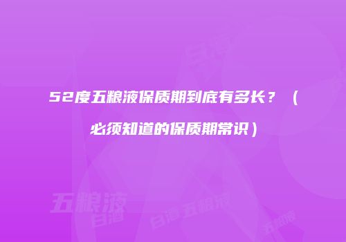 52度五粮液保质期到底有多长？（必须知道的保质期常识）