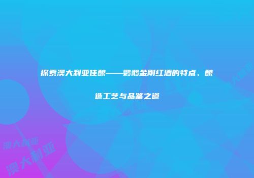 探索澳大利亚佳酿——鹦鹉金刚红酒的特点、酿造工艺与品鉴之道