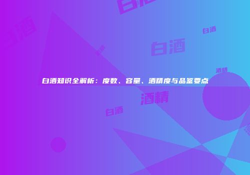 白酒知识全解析：度数、容量、酒精度与品鉴要点