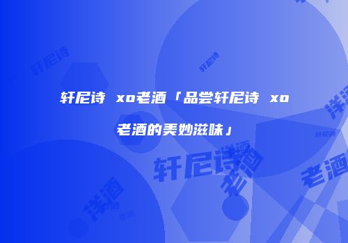 轩尼诗 xo老酒「品尝轩尼诗 xo老酒的美妙滋味」