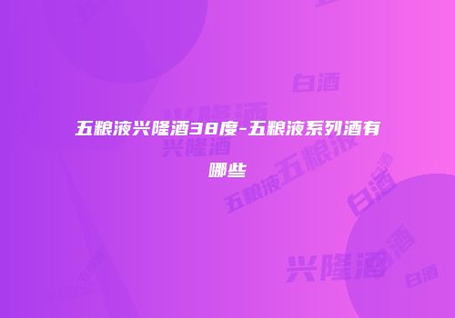五粮液兴隆酒38度-五粮液系列酒有哪些