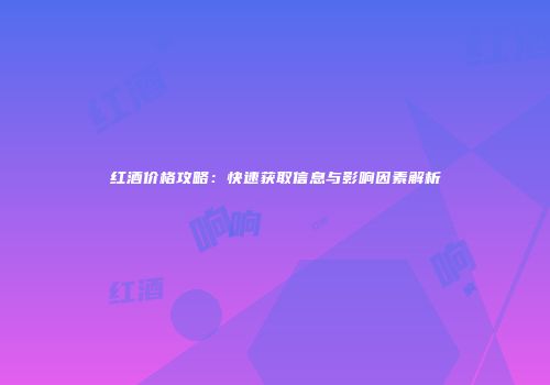 红酒价格攻略：快速获取信息与影响因素解析