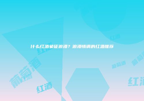什么红酒象征浪漫？浪漫情调的红酒推荐
