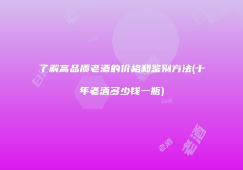 了解高品质老酒的价格和鉴别方法(十年老酒多少钱一瓶)
