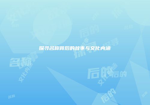探寻名称背后的故事与文化内涵