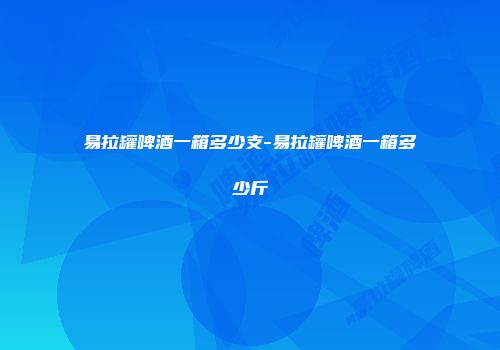 易拉罐啤酒一箱多少支-易拉罐啤酒一箱多少斤