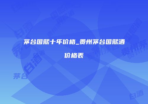 茅台国熙十年价格_贵州茅台国熙酒价格表