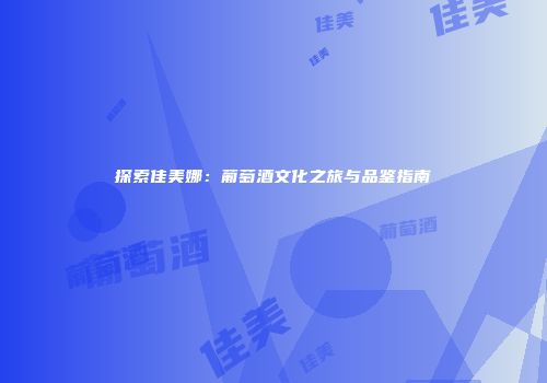 探索佳美娜：葡萄酒文化之旅与品鉴指南