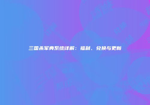 三国杀军典系统详解：福利、兑换与更新