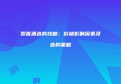 贺喜酒选购攻略：价格影响因素及选购策略