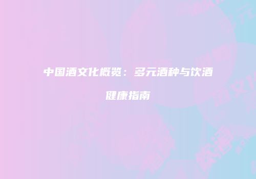 中国酒文化概览：多元酒种与饮酒健康指南