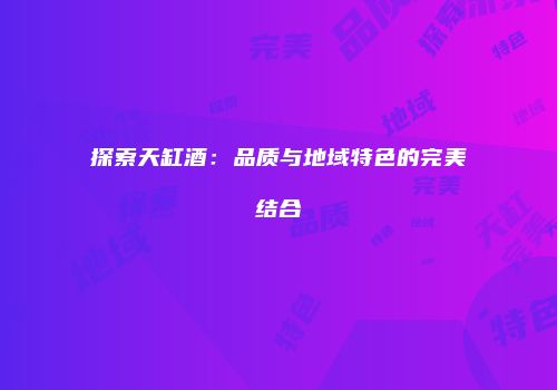 探索天缸酒：品质与地域特色的完美结合