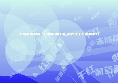贵腐葡萄酒是干红葡萄酒对吗_赤霞珠干红葡萄酒口感
