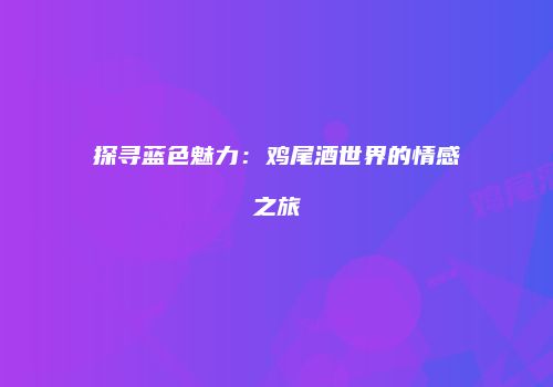 探寻蓝色魅力：鸡尾酒世界的情感之旅