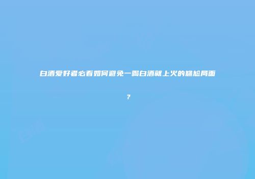 白酒爱好者必看如何避免一喝白酒就上火的尴尬局面？