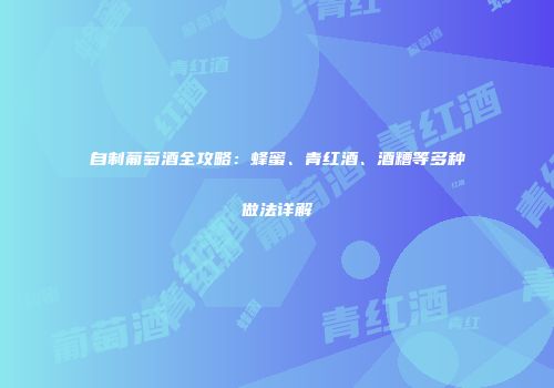 自制葡萄酒全攻略：蜂蜜、青红酒、酒糟等多种做法详解