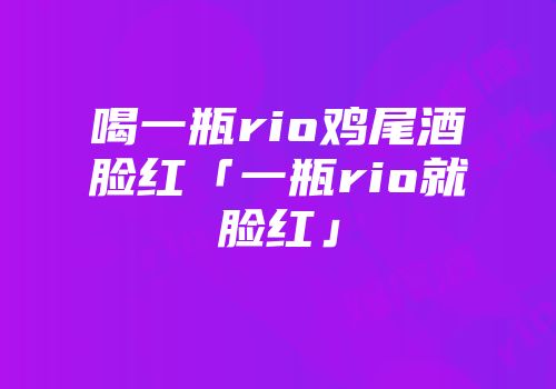 喝一瓶rio鸡尾酒脸红「一瓶rio就脸红」