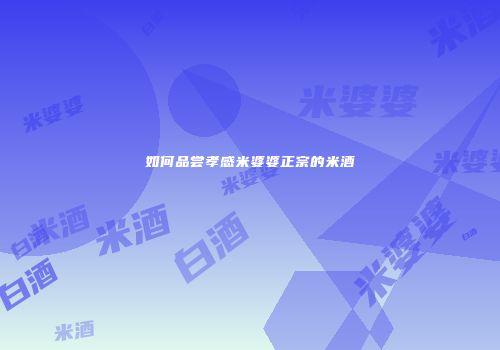 如何品尝孝感米婆婆正宗的米酒