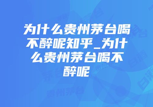 为什么贵州茅台喝不醉呢知乎_为什么贵州茅台喝不醉呢