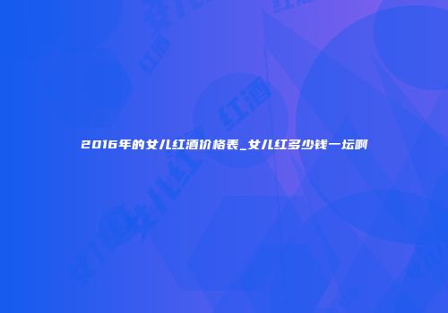 2016年的女儿红酒价格表_女儿红多少钱一坛啊