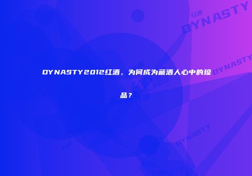 DYNASTY2012红酒，为何成为藏酒人心中的珍品？