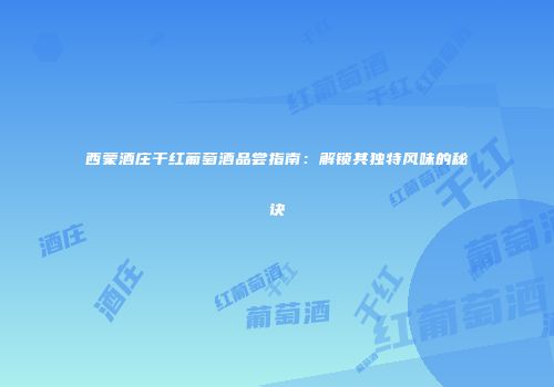 西蒙酒庄干红葡萄酒品尝指南：解锁其独特风味的秘诀
