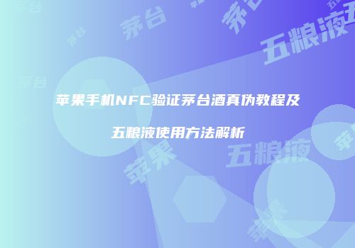苹果手机NFC验证茅台酒真伪教程及五粮液使用方法解析