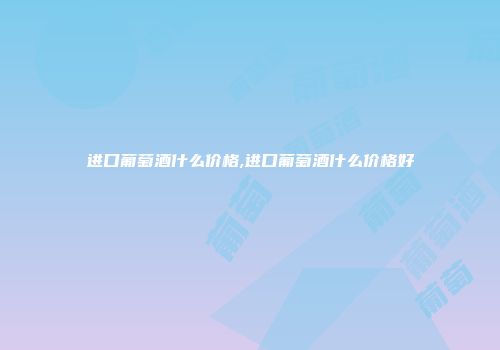 进口葡萄酒什么价格,进口葡萄酒什么价格好