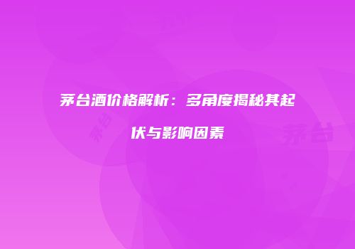 茅台酒价格解析：多角度揭秘其起伏与影响因素