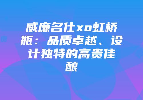 威廉名仕xo虹桥瓶：品质卓越、设计独特的高贵佳酿