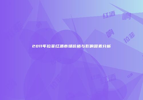 2011年拉菲红酒市场价格与影响因素分析