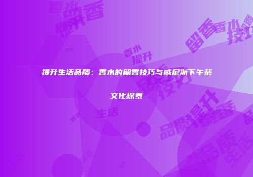 提升生活品质：香水的留香技巧与威尼斯下午茶文化探索