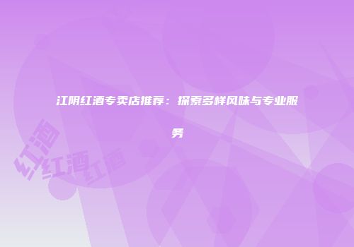 江阴红酒专卖店推荐：探索多样风味与专业服务