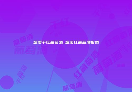 凯洛干红葡萄酒_凯诺红葡萄酒价格