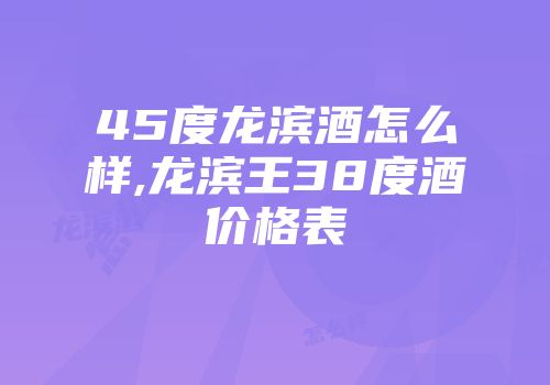 45度龙滨酒怎么样,龙滨王38度酒价格表