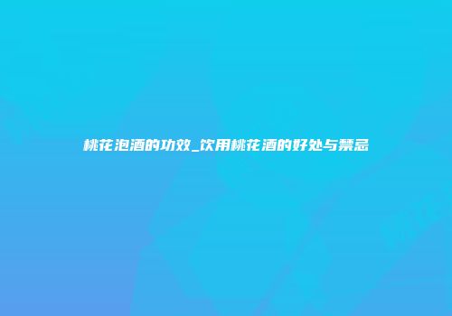 桃花泡酒的功效_饮用桃花酒的好处与禁忌