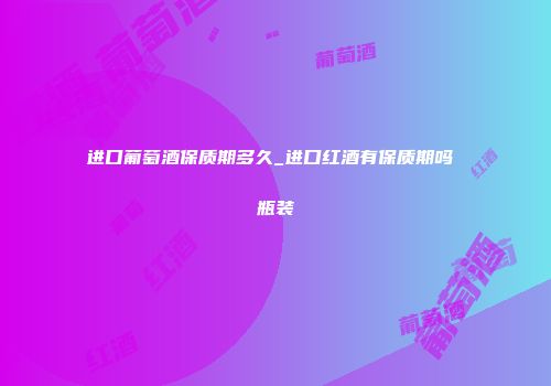 进口葡萄酒保质期多久_进口红酒有保质期吗 瓶装