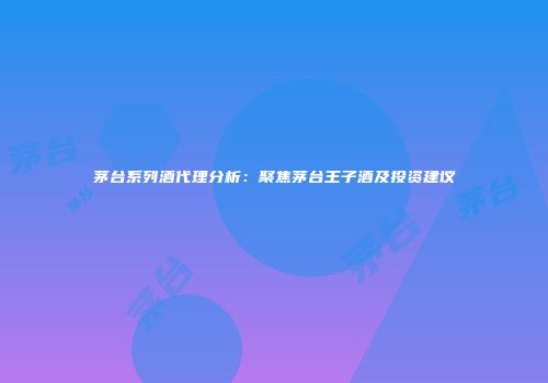茅台系列酒代理分析：聚焦茅台王子酒及投资建议