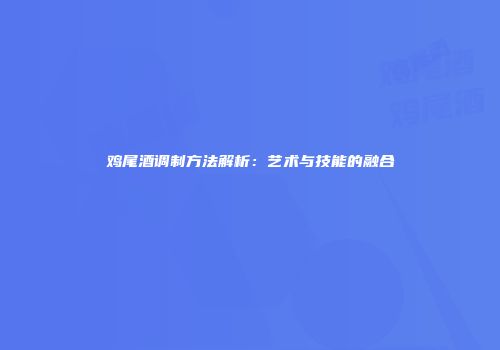 鸡尾酒调制方法解析：艺术与技能的融合