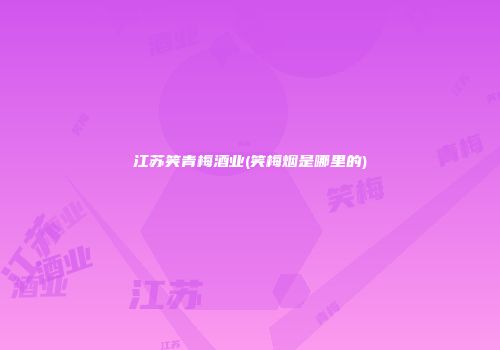 江苏笑青梅酒业(笑梅烟是哪里的)
