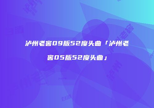 泸州老窖09版52度头曲「泸州老窖05版52度头曲」